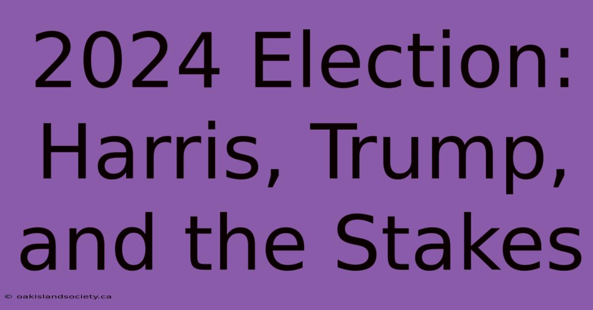 2024 Election: Harris, Trump, And The Stakes