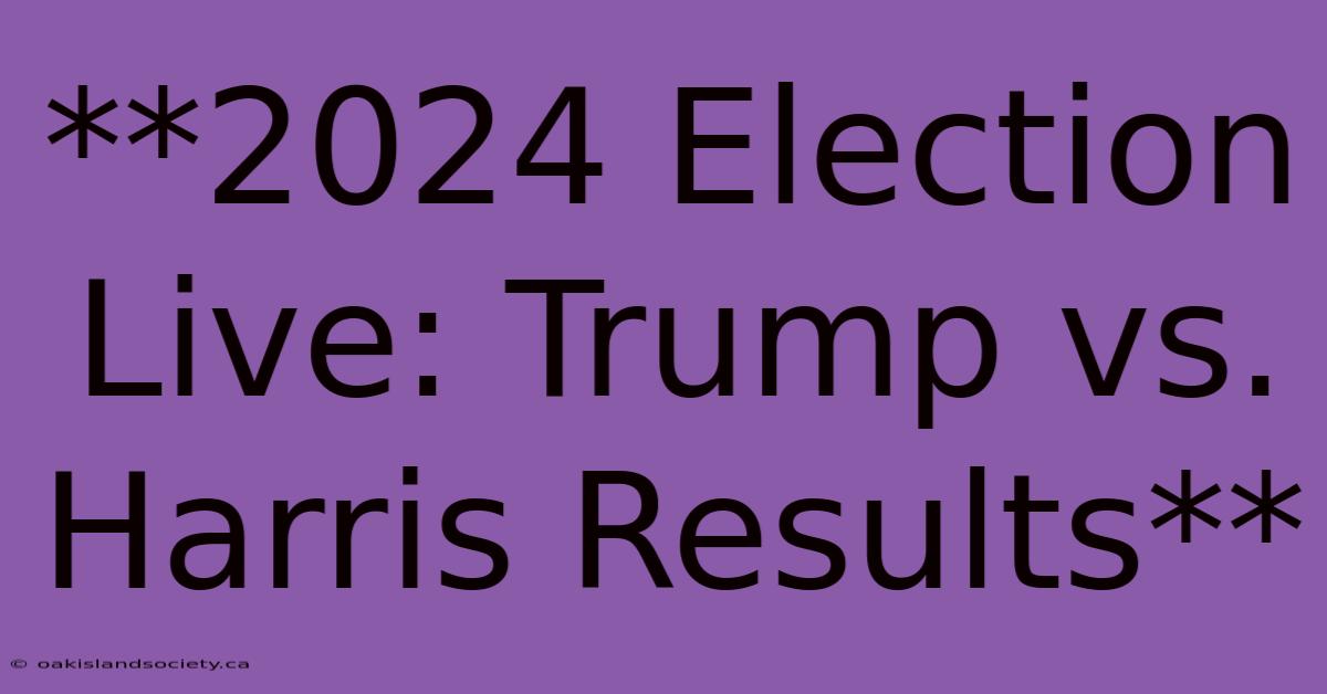 **2024 Election Live: Trump Vs. Harris Results**