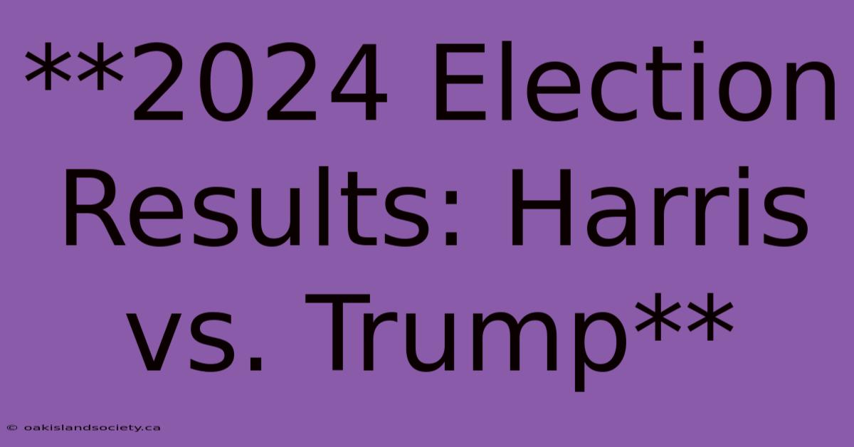 **2024 Election Results: Harris Vs. Trump** 