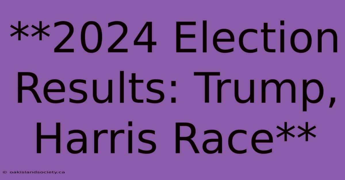 **2024 Election Results: Trump, Harris Race**