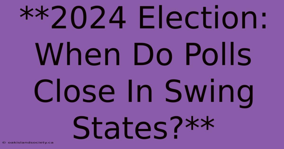 **2024 Election: When Do Polls Close In Swing States?**