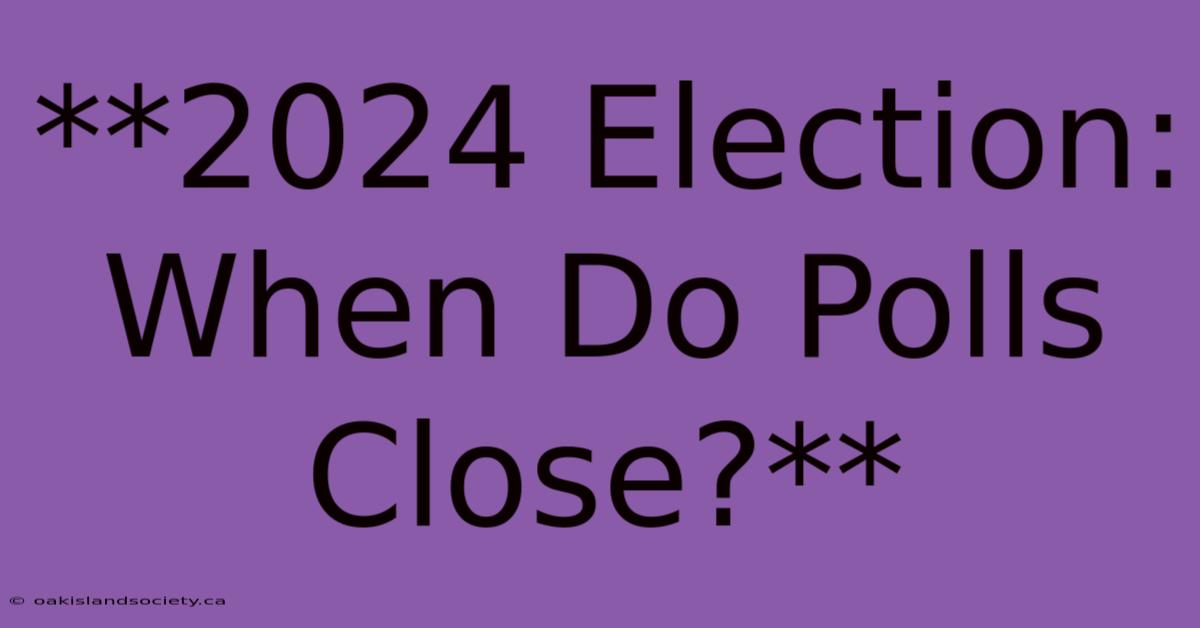 **2024 Election: When Do Polls Close?**