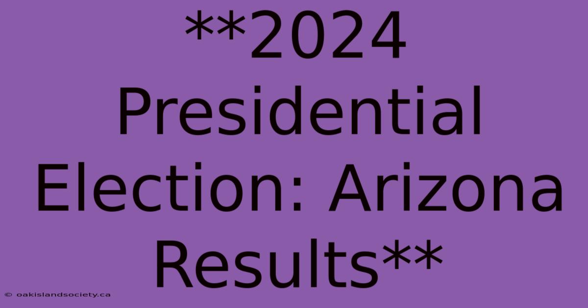 **2024 Presidential Election: Arizona Results**