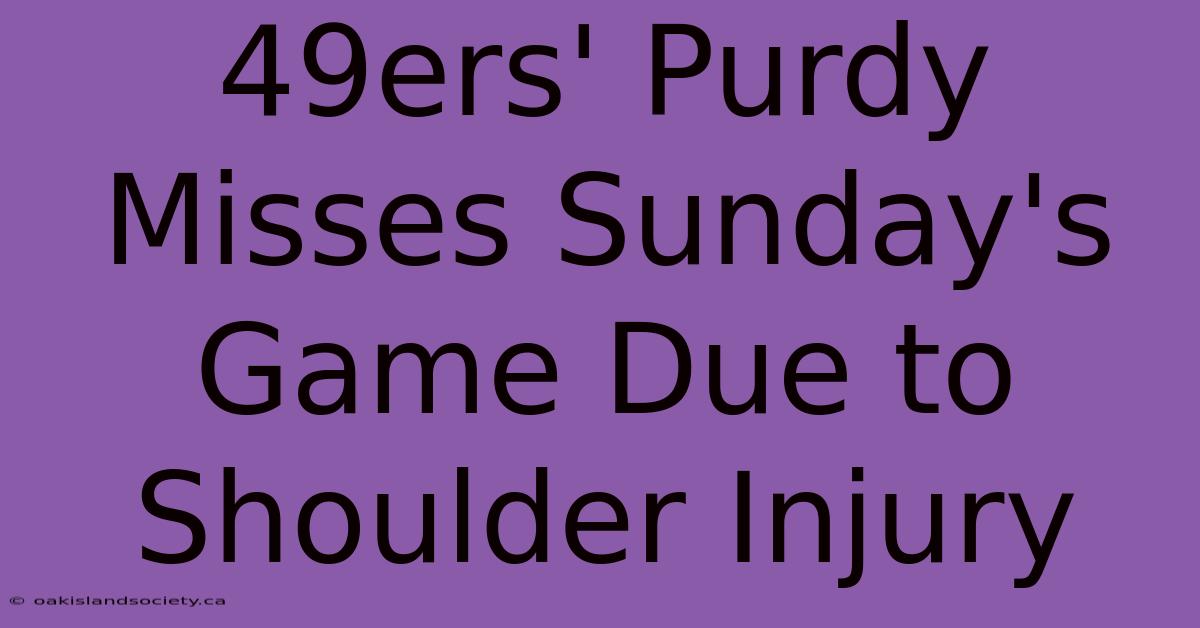 49ers' Purdy Misses Sunday's Game Due To Shoulder Injury