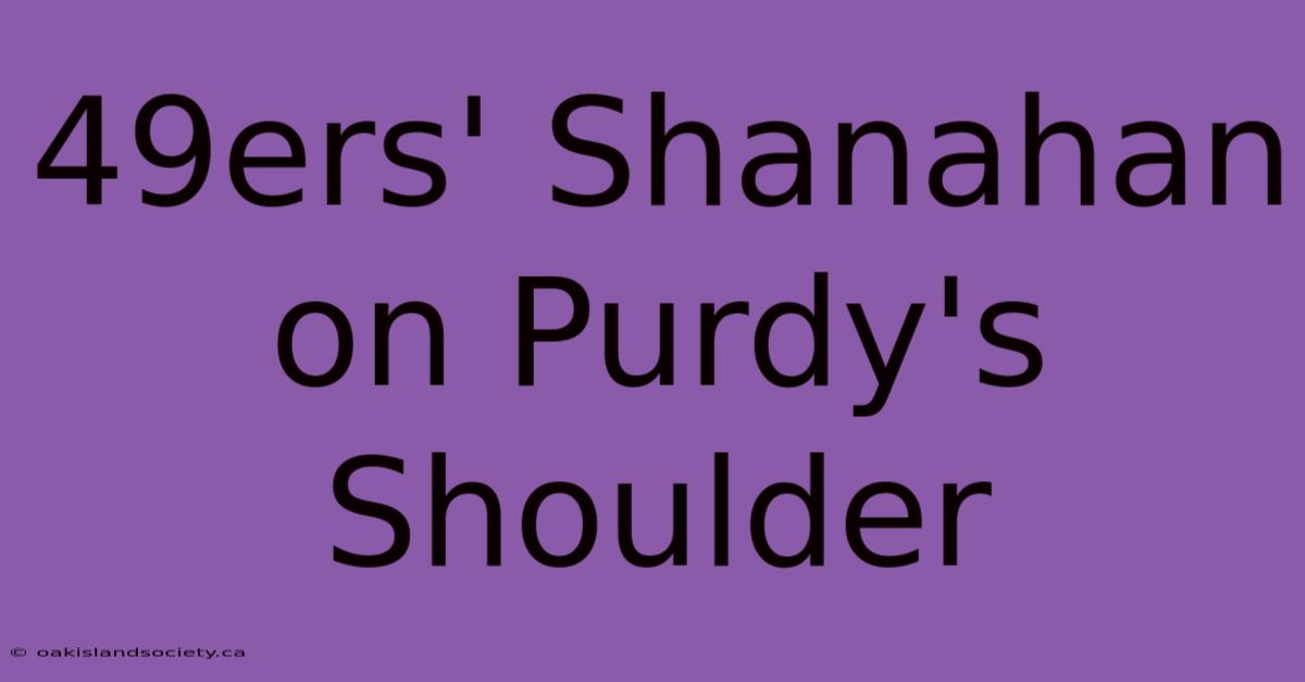 49ers' Shanahan On Purdy's Shoulder