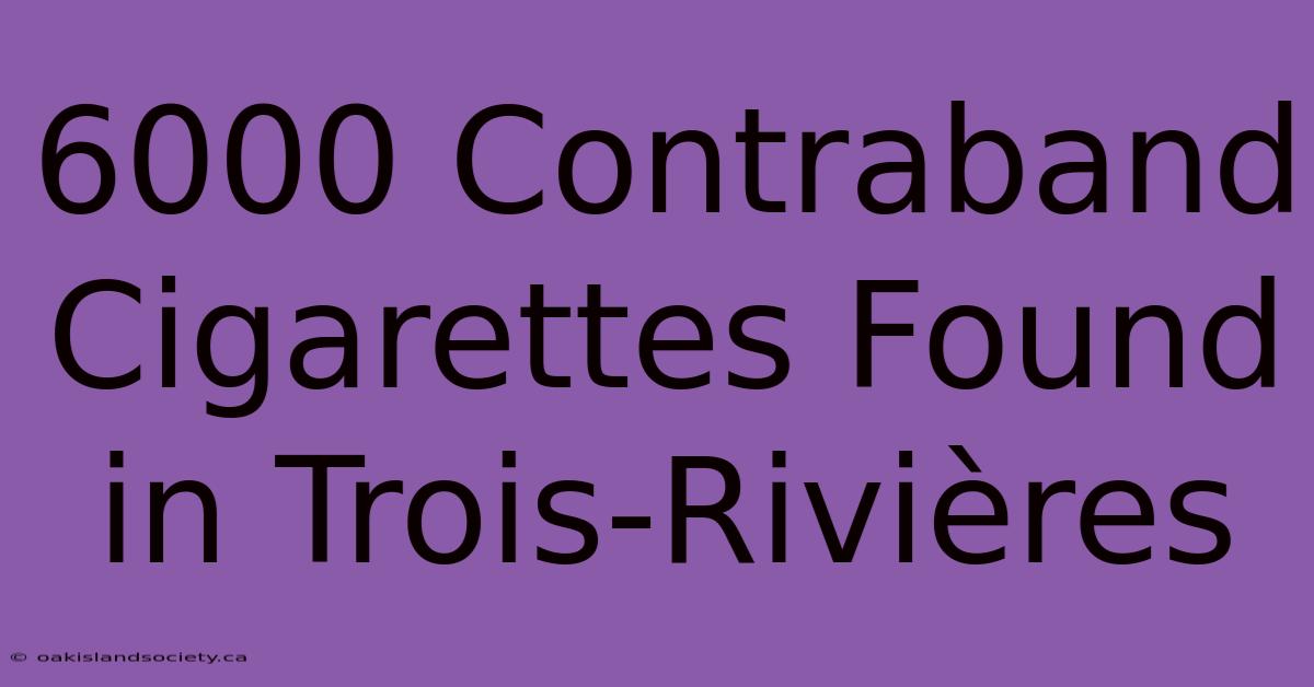 6000 Contraband Cigarettes Found In Trois-Rivières