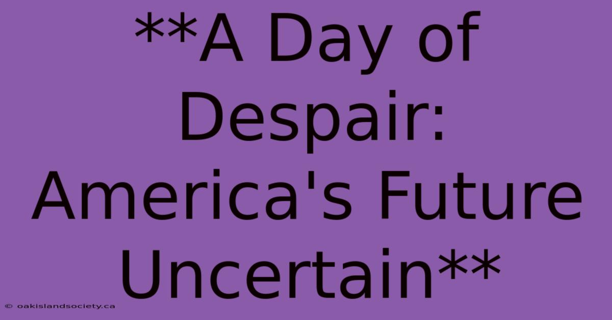 **A Day Of Despair: America's Future Uncertain** 