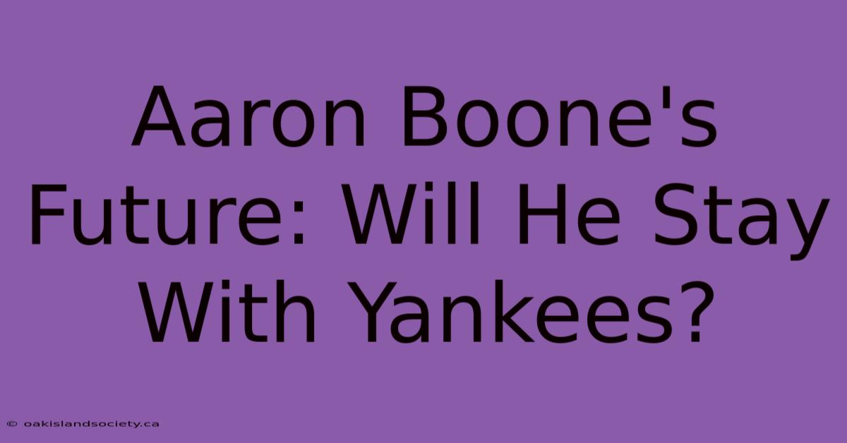 Aaron Boone's Future: Will He Stay With Yankees?