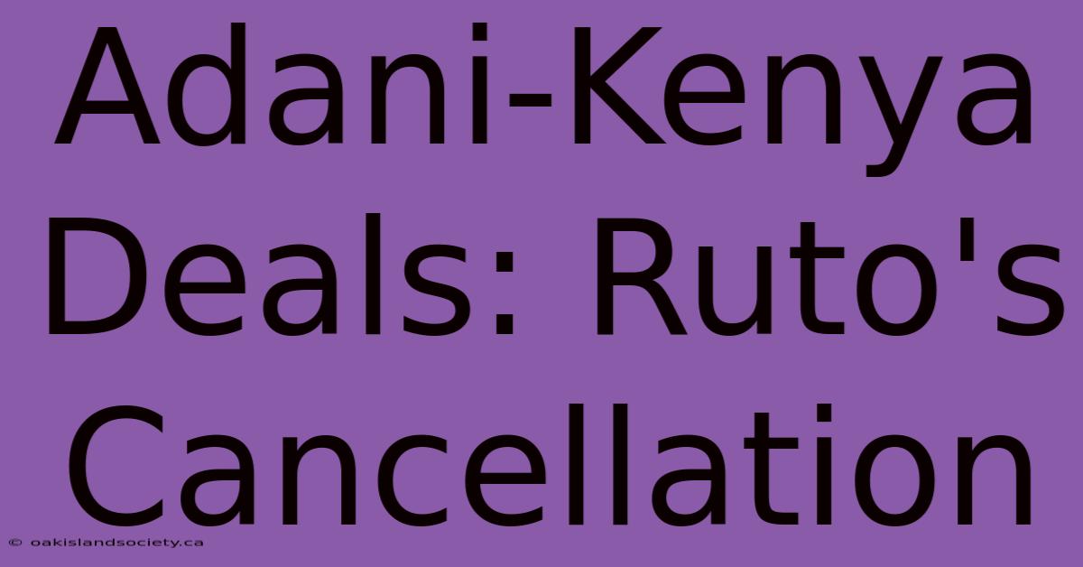 Adani-Kenya Deals: Ruto's Cancellation