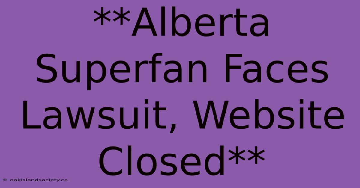 **Alberta Superfan Faces Lawsuit, Website Closed**