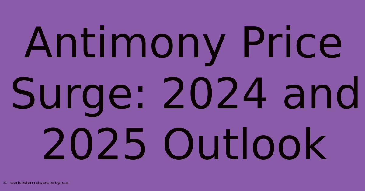 Antimony Price Surge: 2024 And 2025 Outlook