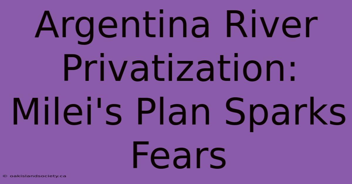 Argentina River Privatization: Milei's Plan Sparks Fears