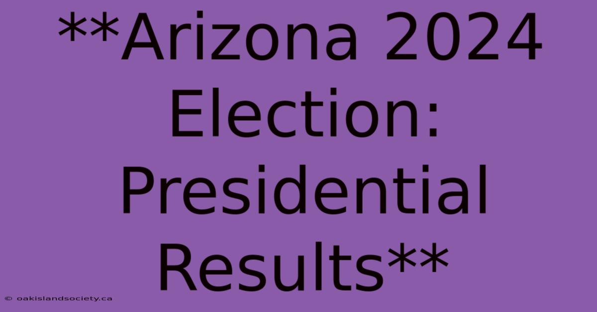 **Arizona 2024 Election: Presidential Results**