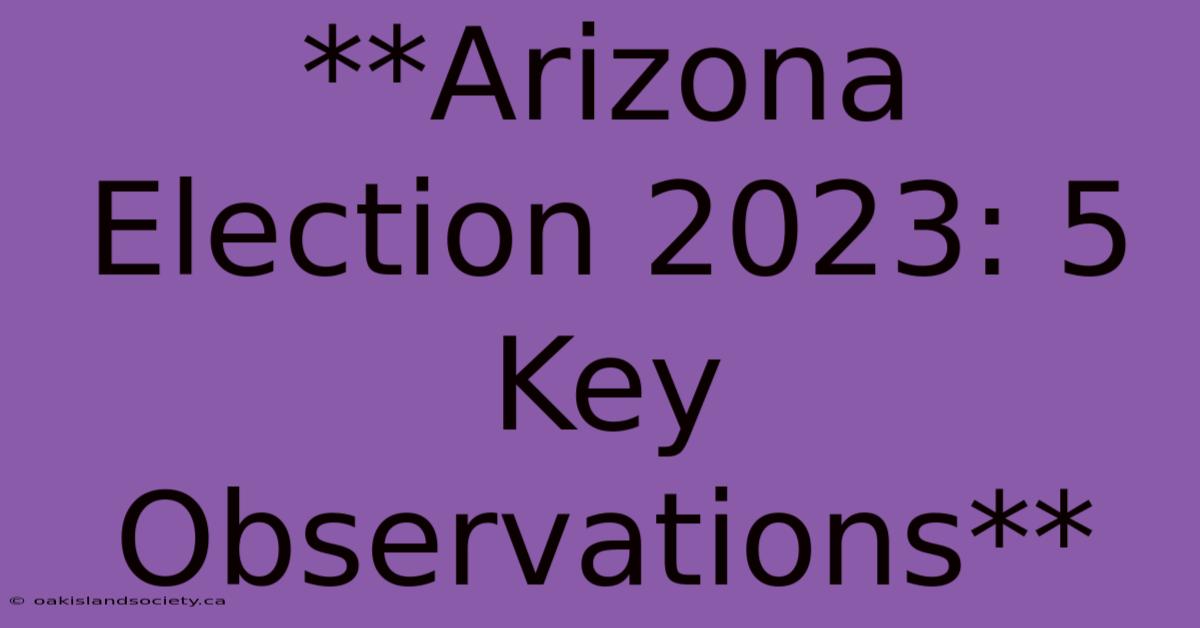 **Arizona Election 2023: 5 Key Observations** 