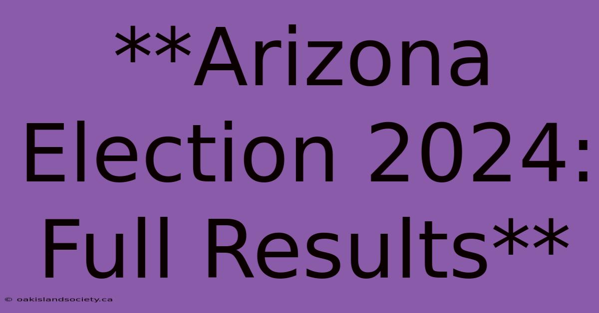 **Arizona Election 2024:  Full Results**