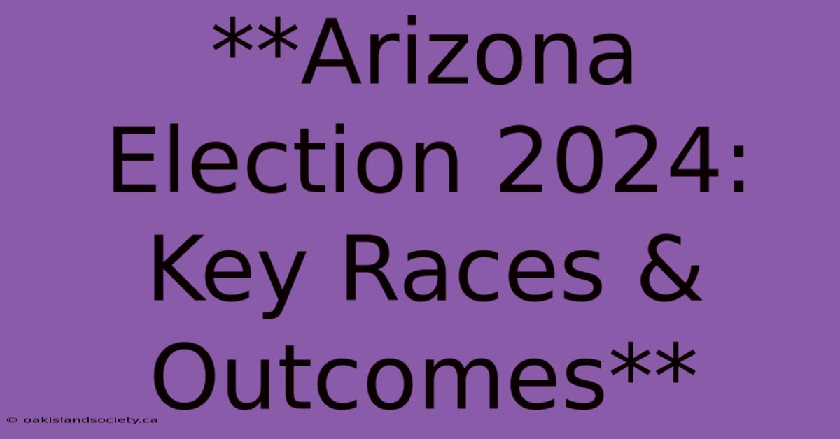 **Arizona Election 2024:  Key Races & Outcomes** 