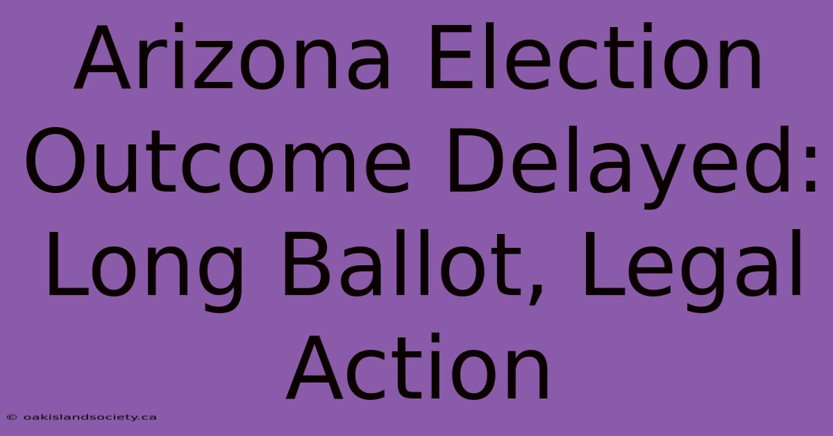 Arizona Election Outcome Delayed: Long Ballot, Legal Action