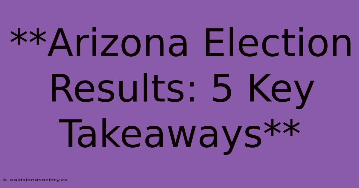 **Arizona Election Results: 5 Key Takeaways**