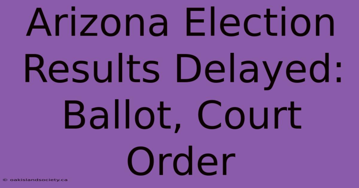 Arizona Election Results Delayed: Ballot, Court Order