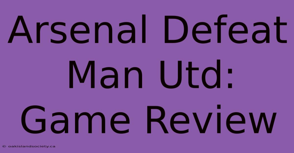 Arsenal Defeat Man Utd: Game Review