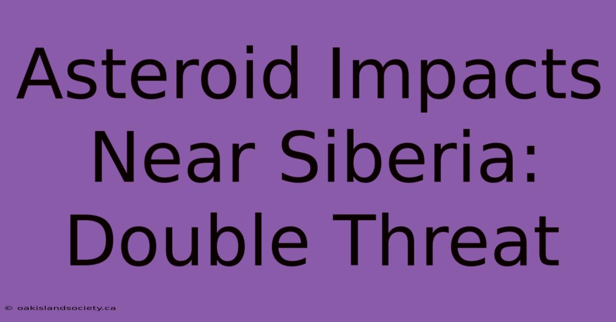 Asteroid Impacts Near Siberia: Double Threat