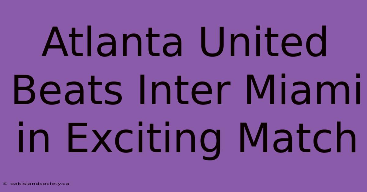 Atlanta United Beats Inter Miami In Exciting Match