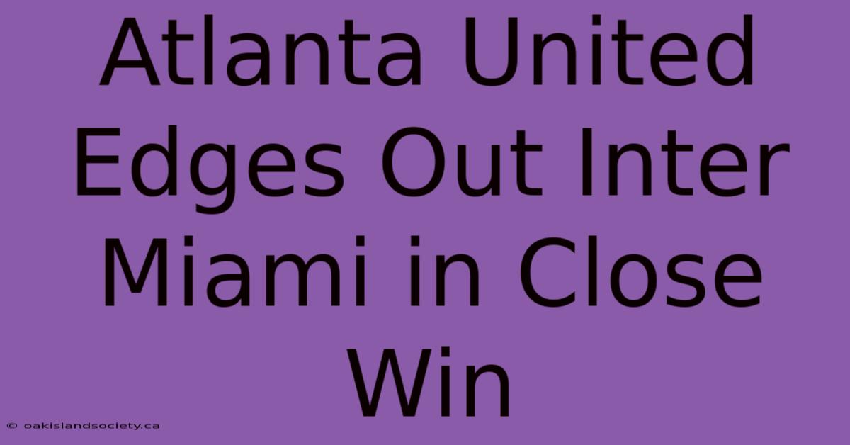 Atlanta United Edges Out Inter Miami In Close Win 