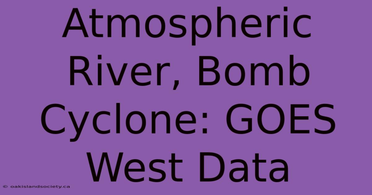 Atmospheric River, Bomb Cyclone: GOES West Data