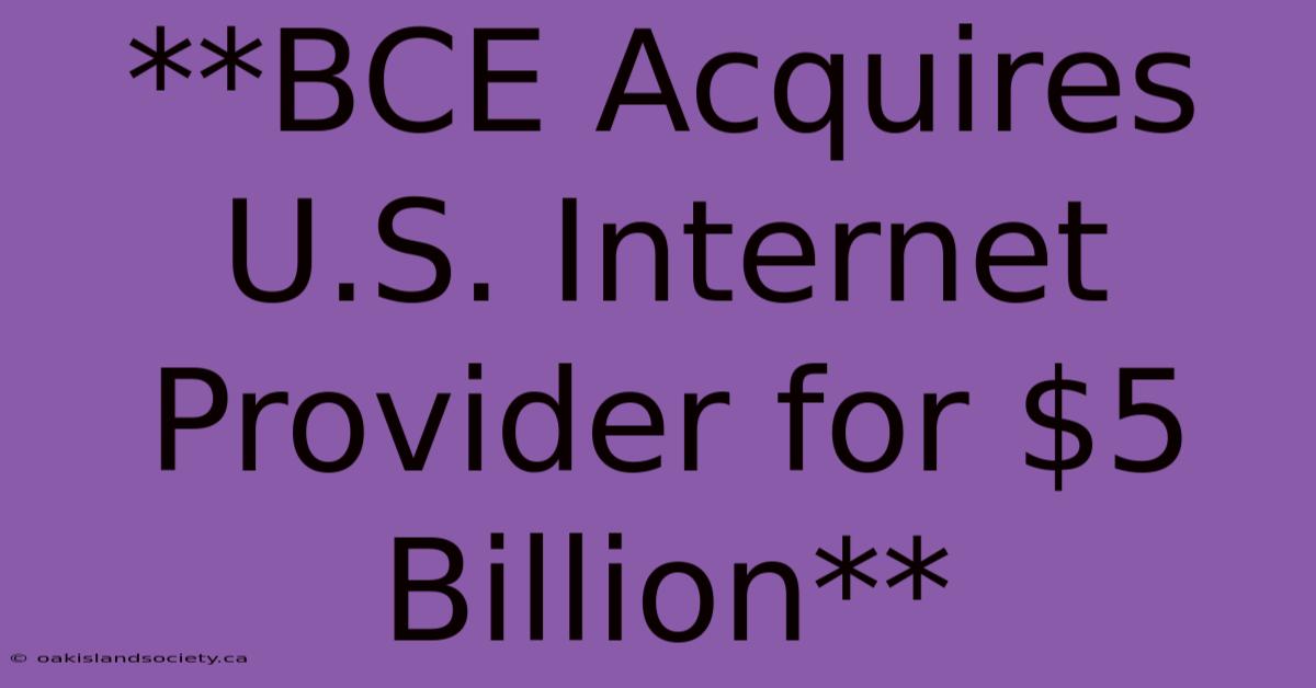 **BCE Acquires U.S. Internet Provider For $5 Billion**