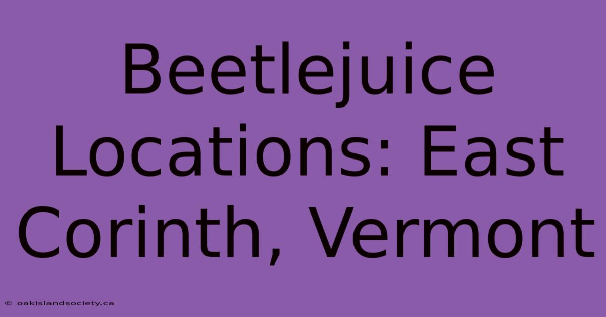 Beetlejuice Locations: East Corinth, Vermont 