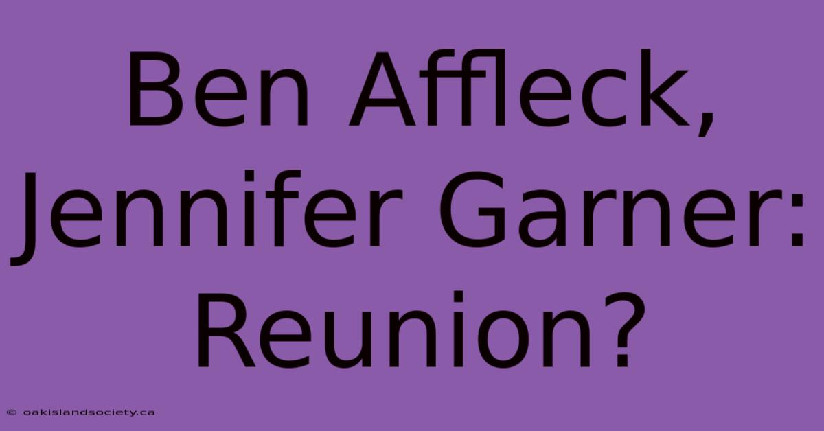 Ben Affleck, Jennifer Garner: Reunion?