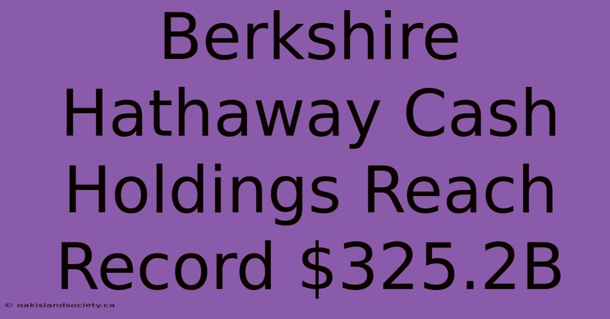 Berkshire Hathaway Cash Holdings Reach Record $325.2B