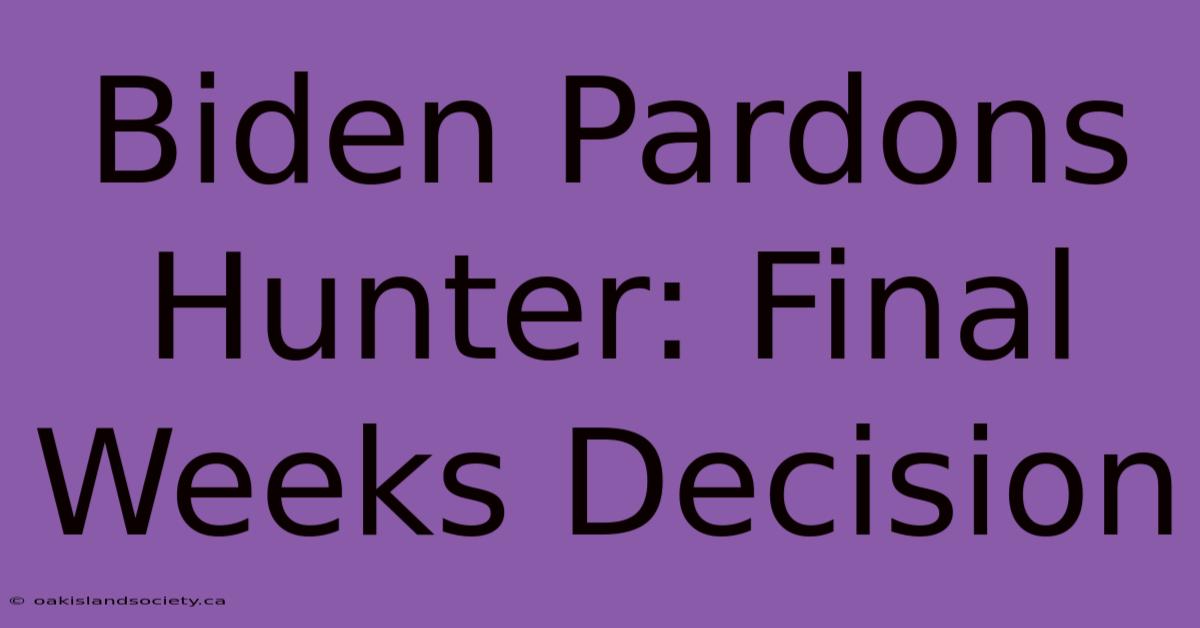 Biden Pardons Hunter: Final Weeks Decision