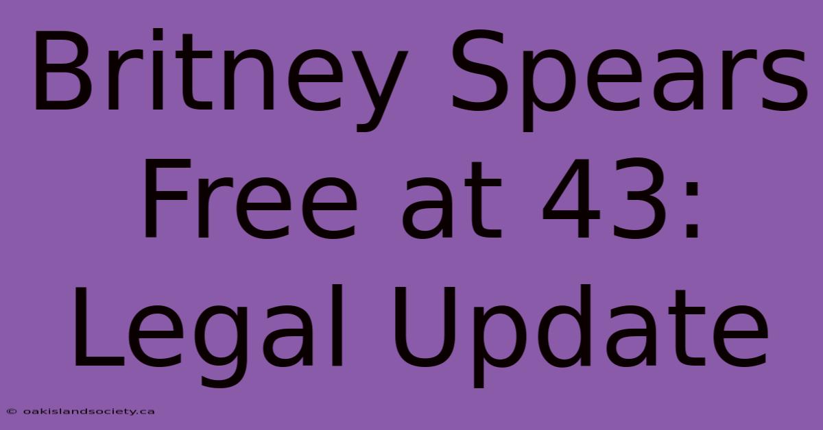 Britney Spears Free At 43: Legal Update