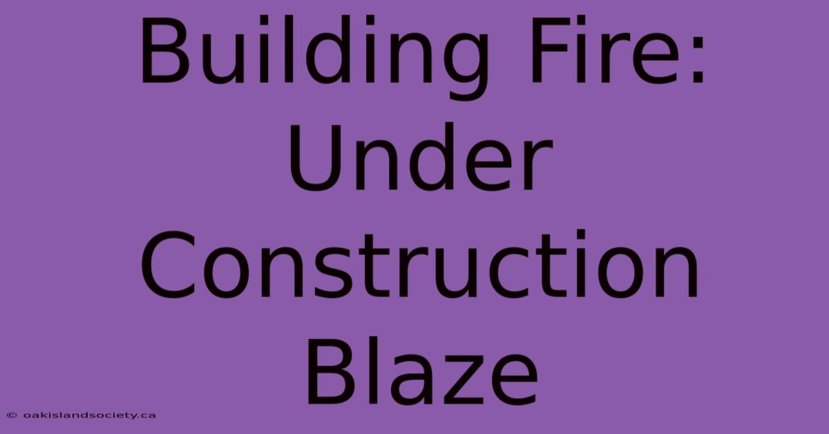 Building Fire: Under Construction Blaze