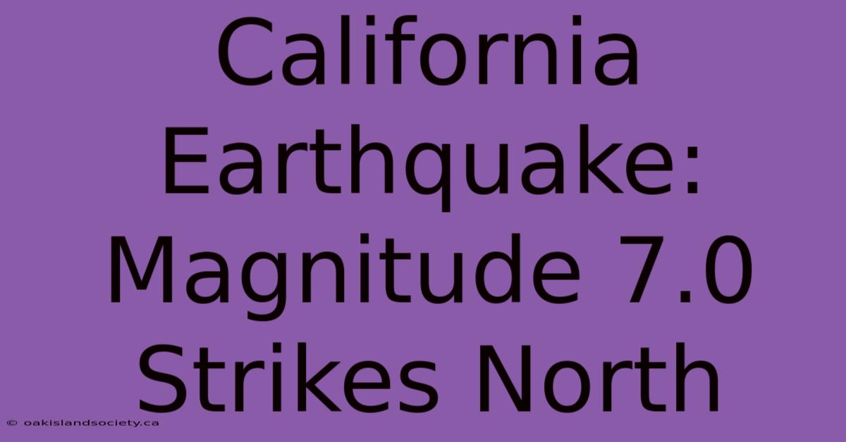 California Earthquake: Magnitude 7.0 Strikes North