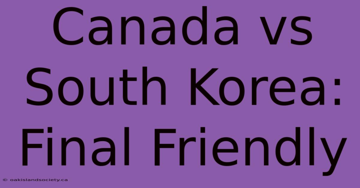 Canada Vs South Korea: Final Friendly