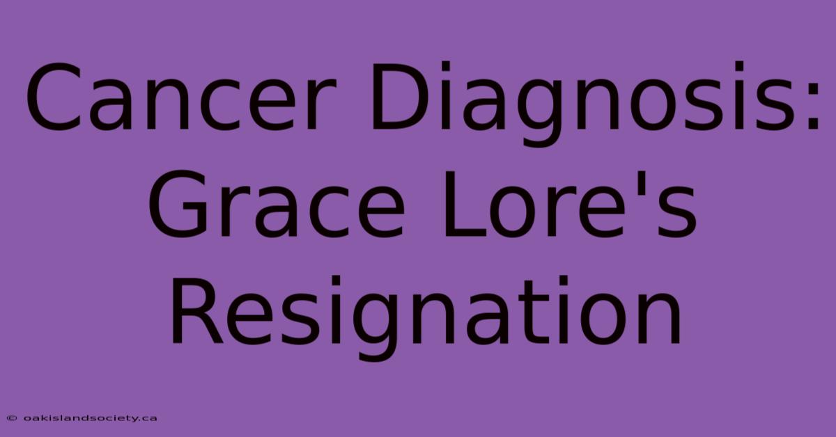 Cancer Diagnosis: Grace Lore's Resignation