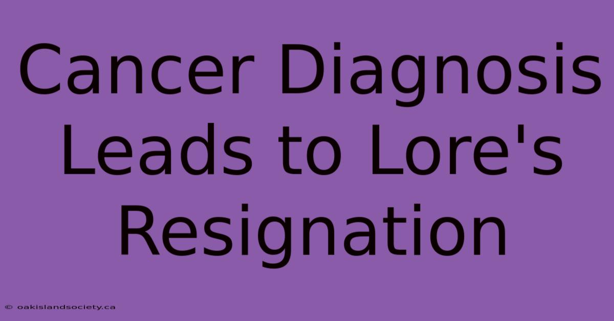 Cancer Diagnosis Leads To Lore's Resignation