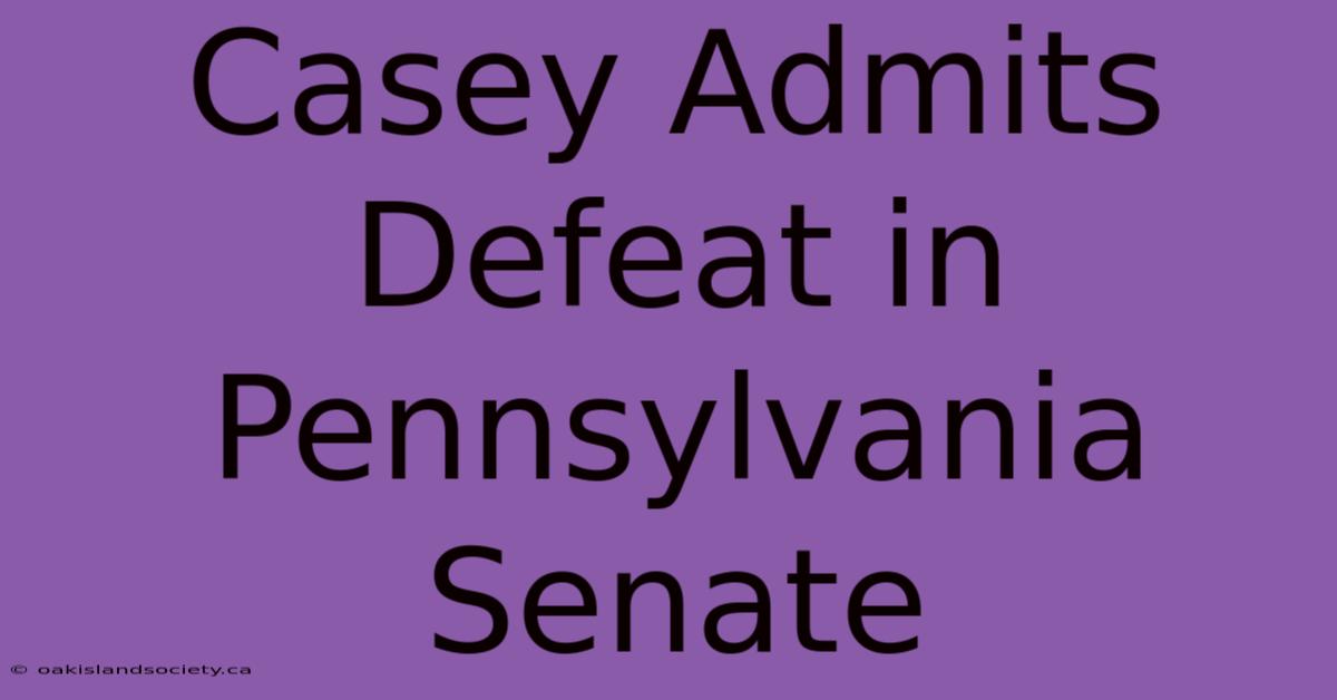 Casey Admits Defeat In Pennsylvania Senate