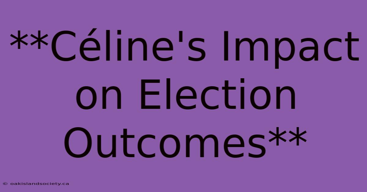 **Céline's Impact On Election Outcomes**