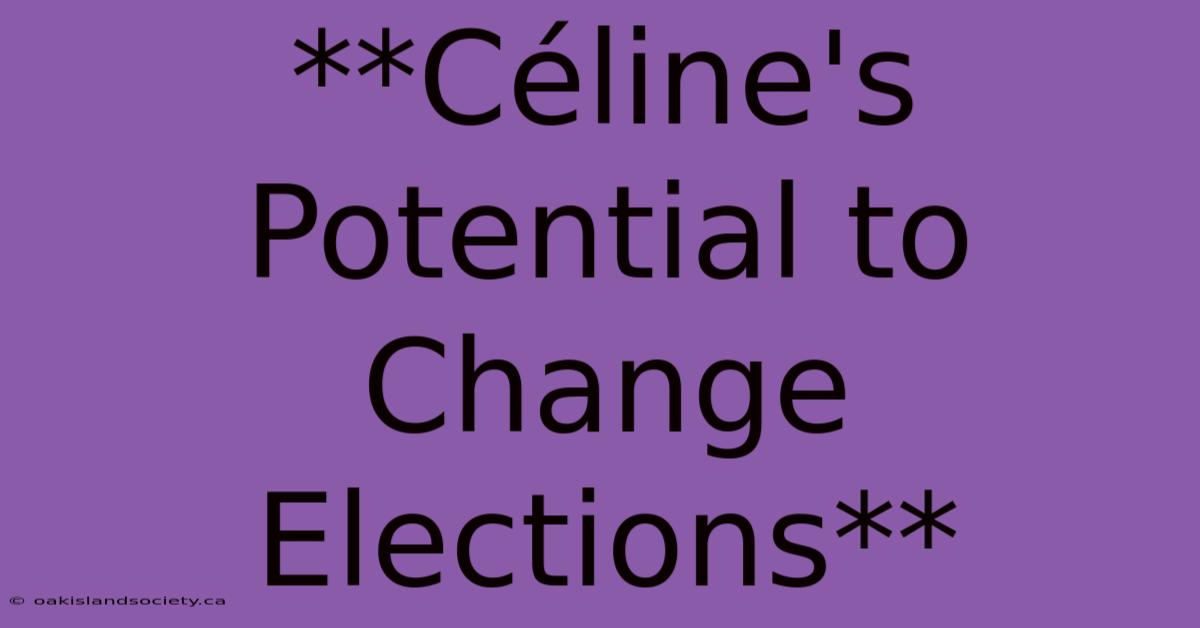 **Céline's Potential To Change Elections** 