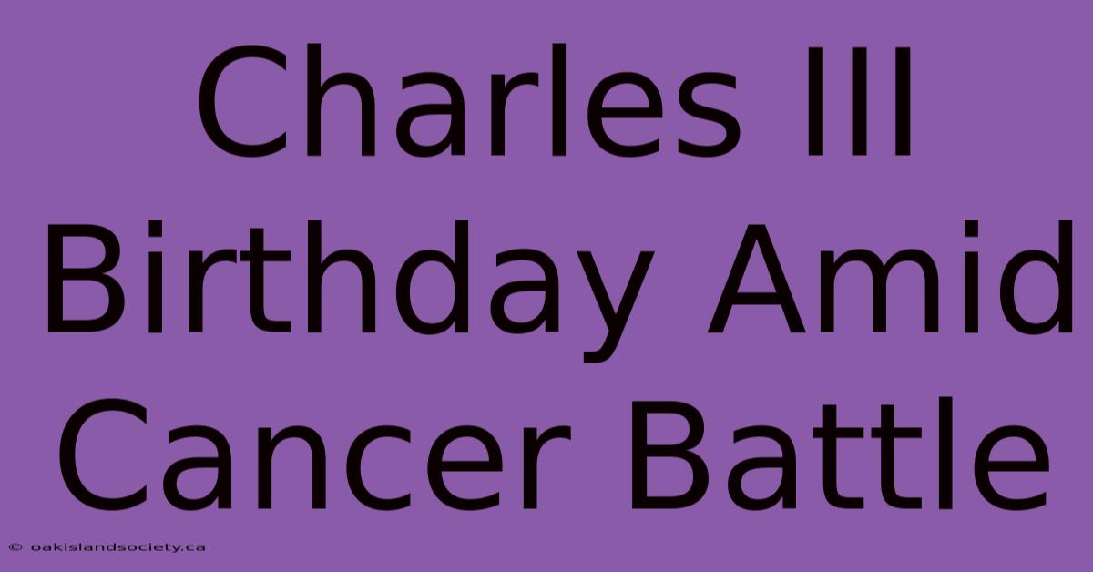 Charles III Birthday Amid Cancer Battle