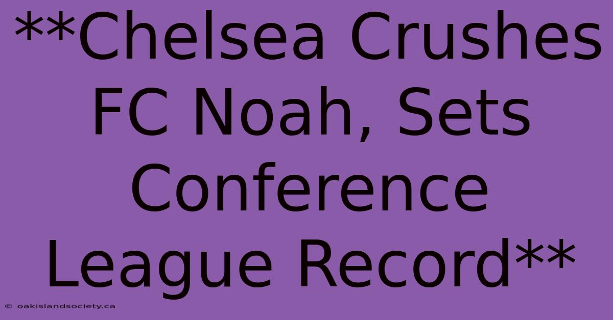 **Chelsea Crushes FC Noah, Sets Conference League Record** 