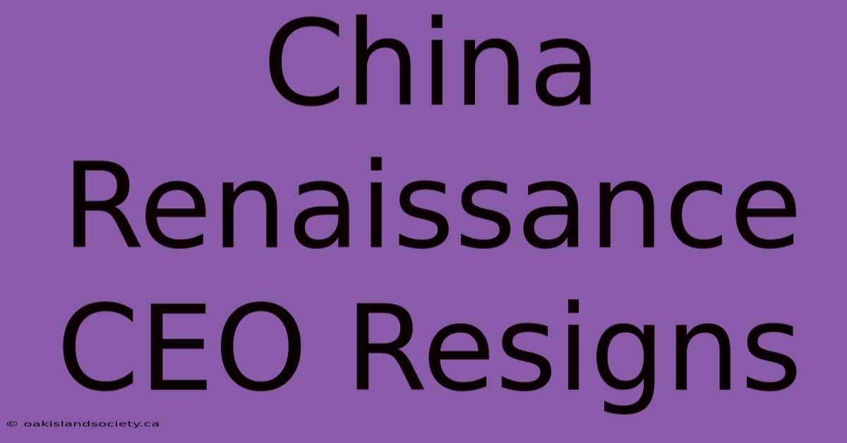 China Renaissance CEO Resigns