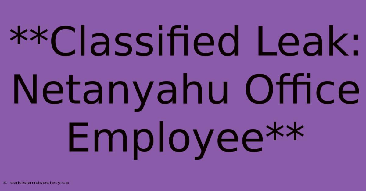 **Classified Leak: Netanyahu Office Employee**