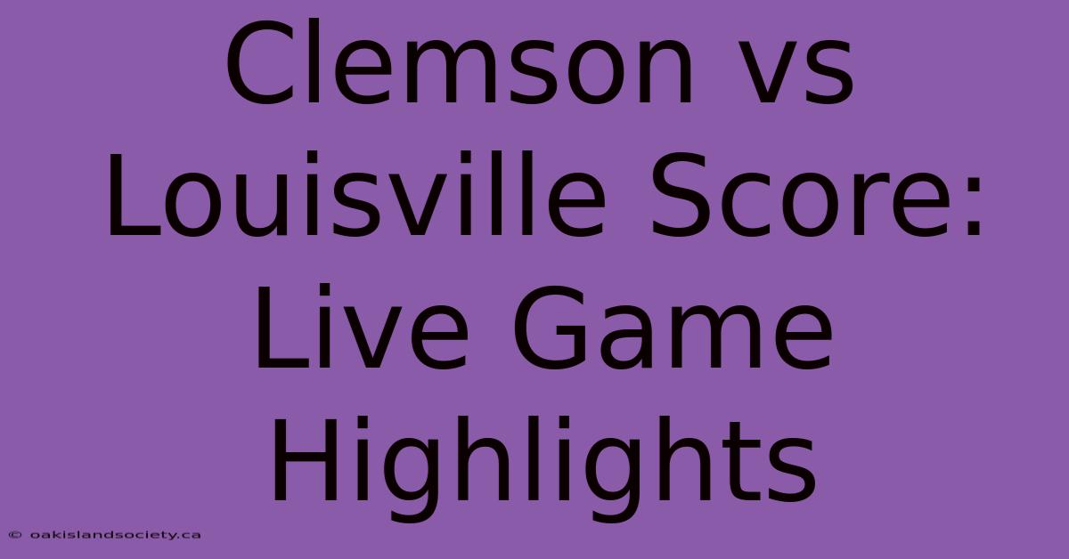 Clemson Vs Louisville Score: Live Game Highlights