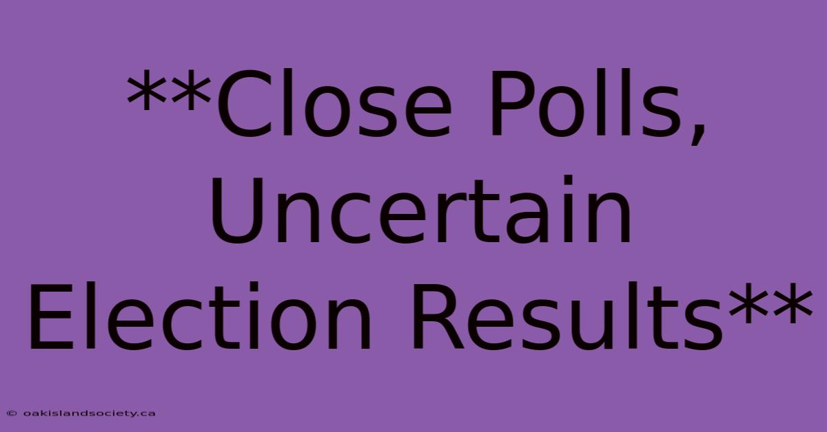 **Close Polls, Uncertain Election Results**