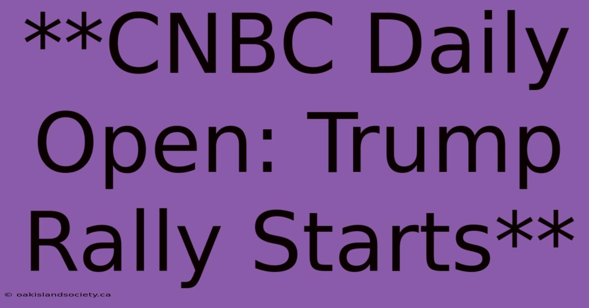 **CNBC Daily Open: Trump Rally Starts**