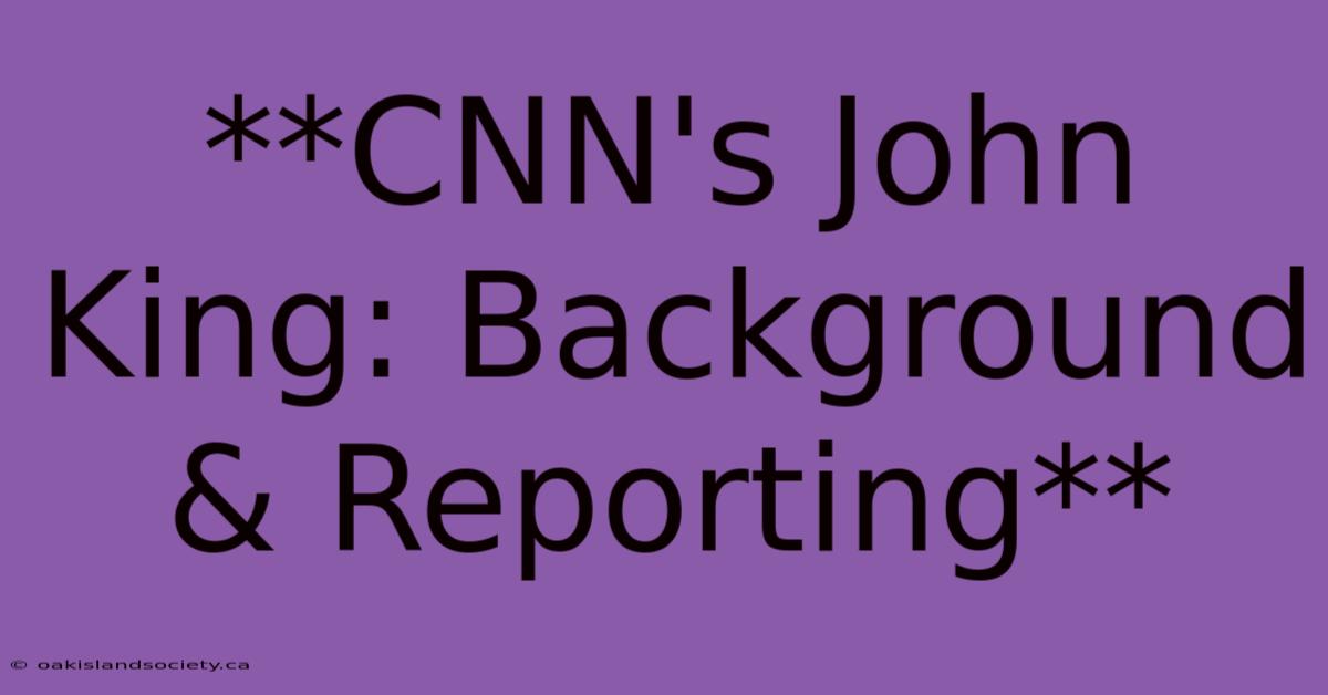 **CNN's John King: Background & Reporting**